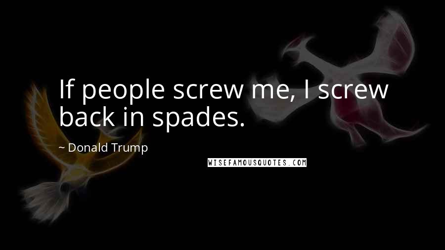 Donald Trump Quotes: If people screw me, I screw back in spades.