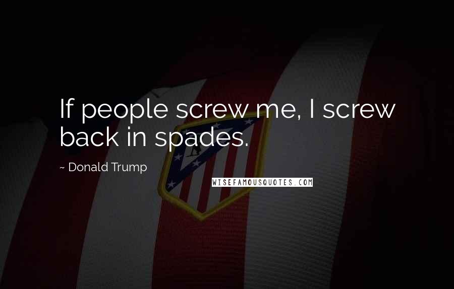 Donald Trump Quotes: If people screw me, I screw back in spades.