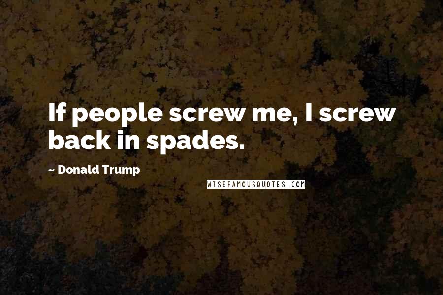Donald Trump Quotes: If people screw me, I screw back in spades.