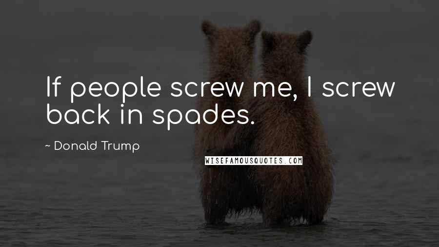 Donald Trump Quotes: If people screw me, I screw back in spades.