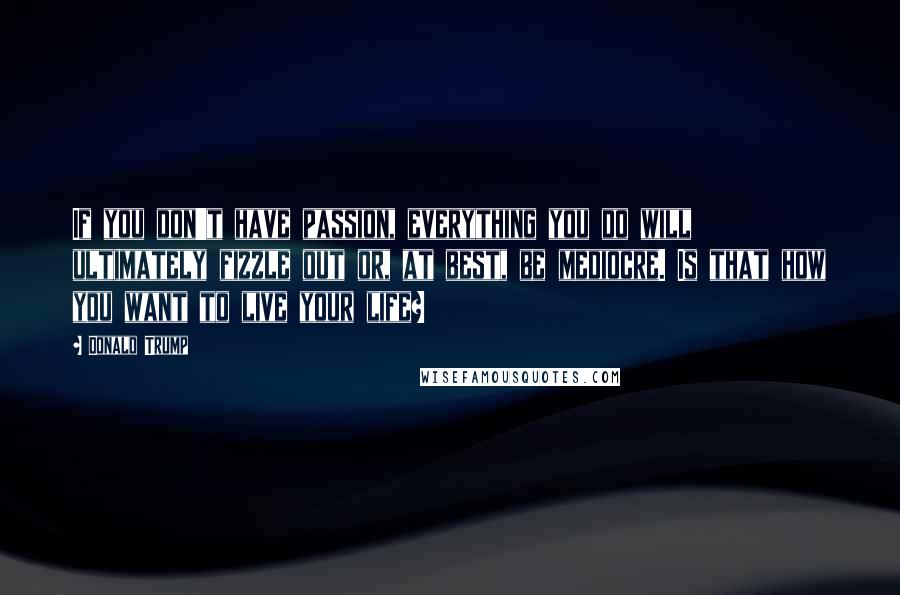 Donald Trump Quotes: If you don't have passion, everything you do will ultimately fizzle out or, at best, be mediocre. Is that how you want to live your life?