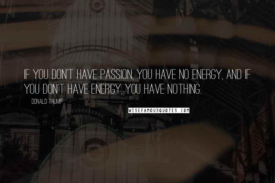 Donald Trump Quotes: If you don't have passion, you have no energy, and if you don't have energy, you have nothing.