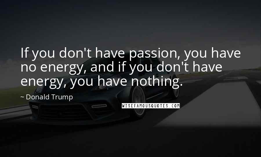 Donald Trump Quotes: If you don't have passion, you have no energy, and if you don't have energy, you have nothing.