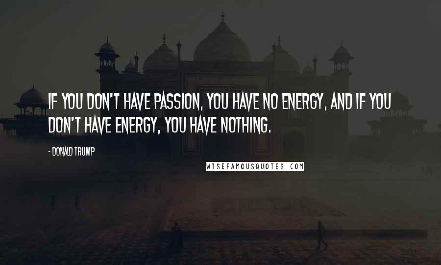 Donald Trump Quotes: If you don't have passion, you have no energy, and if you don't have energy, you have nothing.