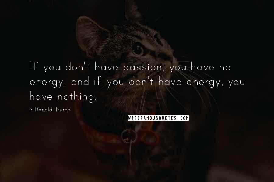 Donald Trump Quotes: If you don't have passion, you have no energy, and if you don't have energy, you have nothing.