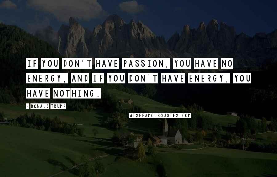 Donald Trump Quotes: If you don't have passion, you have no energy, and if you don't have energy, you have nothing.