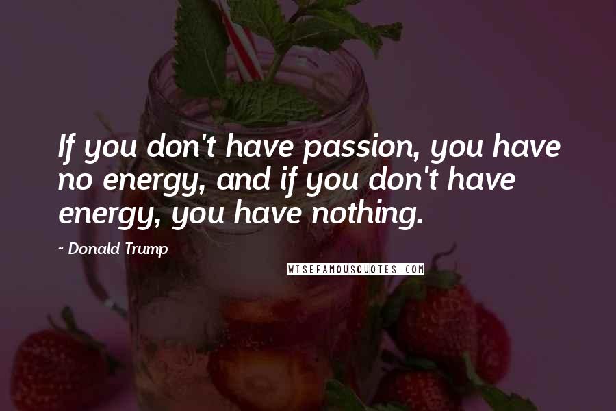 Donald Trump Quotes: If you don't have passion, you have no energy, and if you don't have energy, you have nothing.