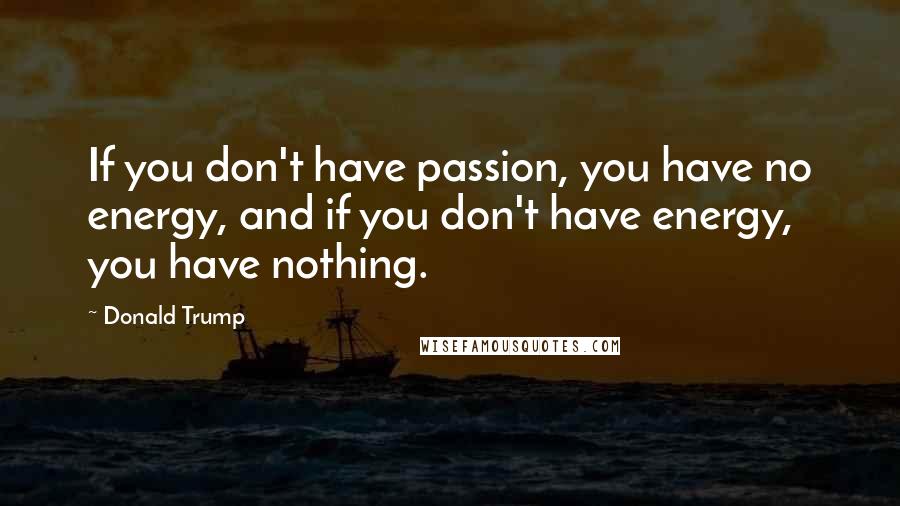 Donald Trump Quotes: If you don't have passion, you have no energy, and if you don't have energy, you have nothing.