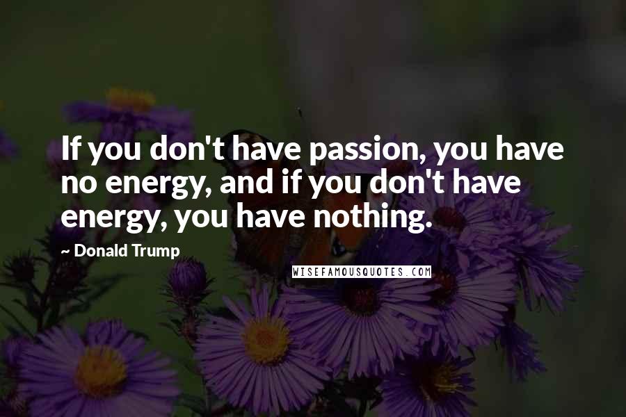 Donald Trump Quotes: If you don't have passion, you have no energy, and if you don't have energy, you have nothing.