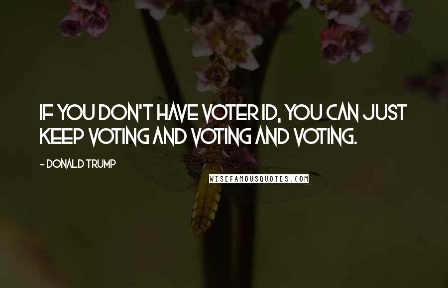 Donald Trump Quotes: If you don't have voter ID, you can just keep voting and voting and voting.