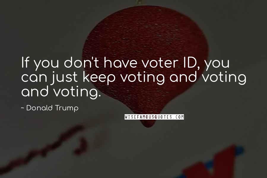 Donald Trump Quotes: If you don't have voter ID, you can just keep voting and voting and voting.