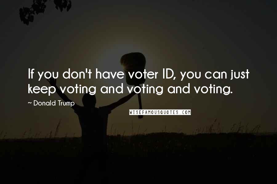 Donald Trump Quotes: If you don't have voter ID, you can just keep voting and voting and voting.
