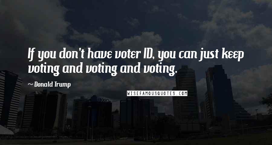Donald Trump Quotes: If you don't have voter ID, you can just keep voting and voting and voting.