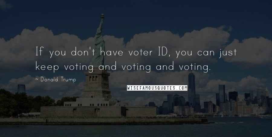 Donald Trump Quotes: If you don't have voter ID, you can just keep voting and voting and voting.