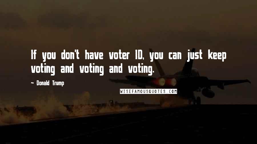 Donald Trump Quotes: If you don't have voter ID, you can just keep voting and voting and voting.
