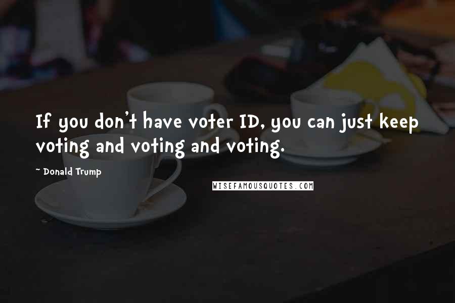 Donald Trump Quotes: If you don't have voter ID, you can just keep voting and voting and voting.