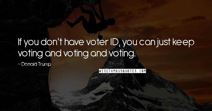 Donald Trump Quotes: If you don't have voter ID, you can just keep voting and voting and voting.