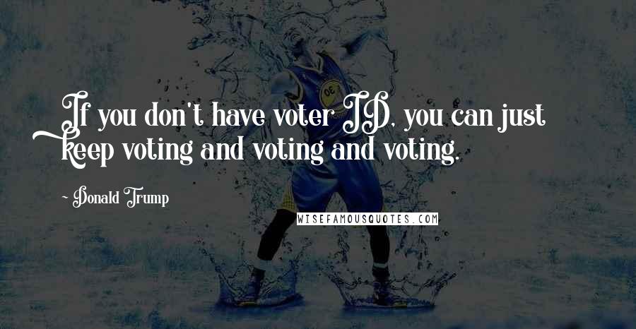 Donald Trump Quotes: If you don't have voter ID, you can just keep voting and voting and voting.
