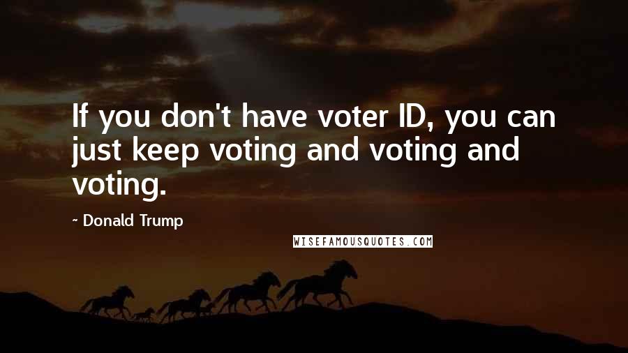 Donald Trump Quotes: If you don't have voter ID, you can just keep voting and voting and voting.