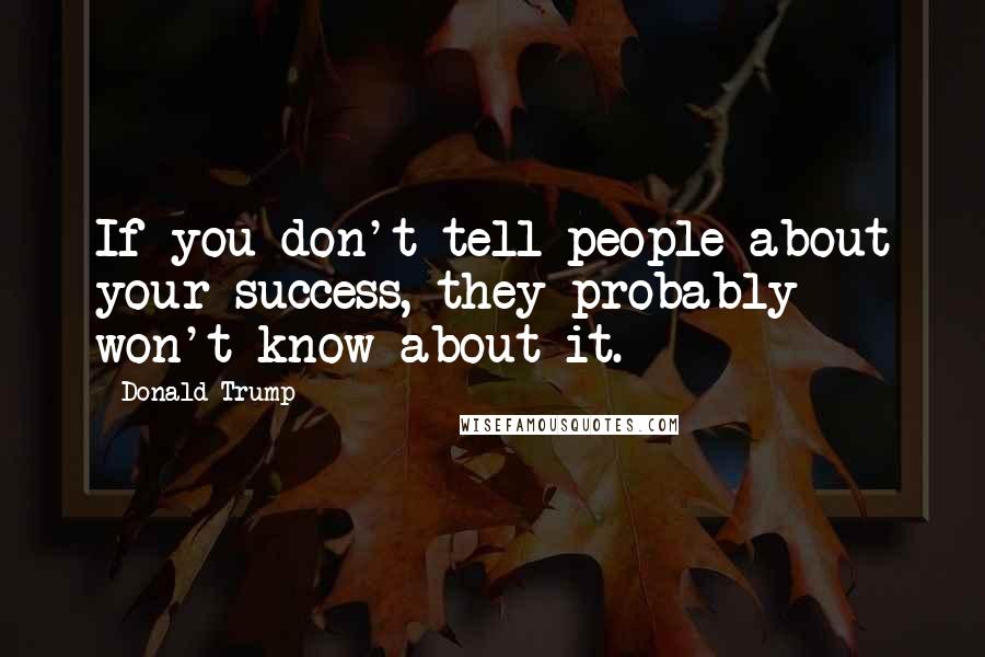 Donald Trump Quotes: If you don't tell people about your success, they probably won't know about it.