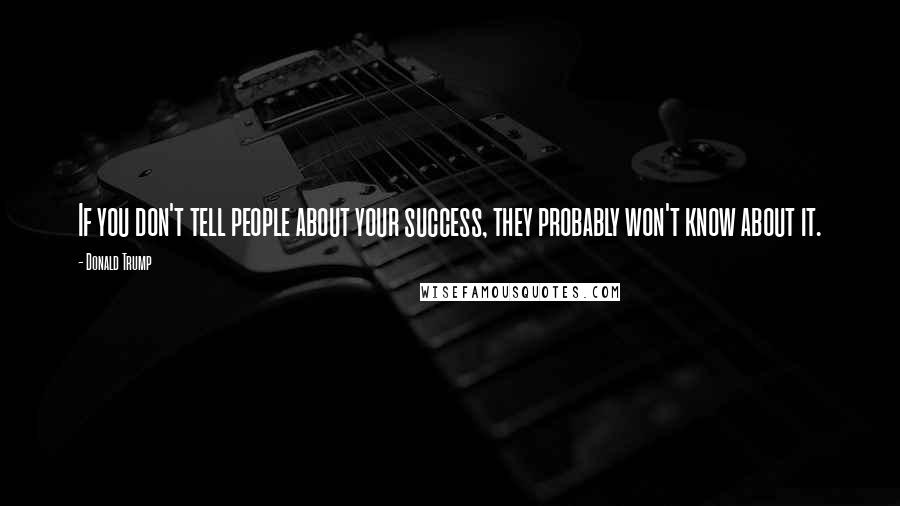Donald Trump Quotes: If you don't tell people about your success, they probably won't know about it.