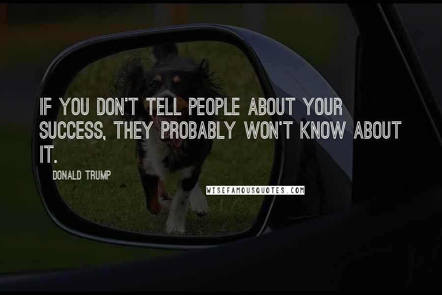 Donald Trump Quotes: If you don't tell people about your success, they probably won't know about it.
