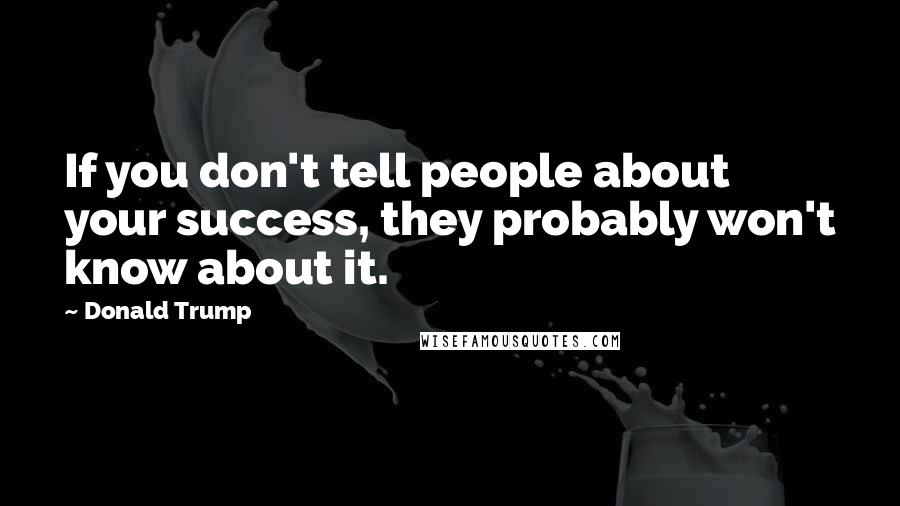 Donald Trump Quotes: If you don't tell people about your success, they probably won't know about it.