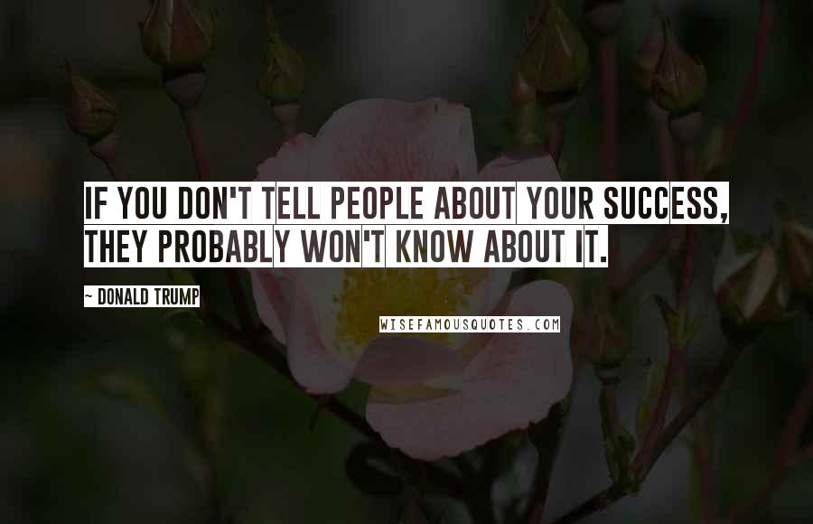 Donald Trump Quotes: If you don't tell people about your success, they probably won't know about it.