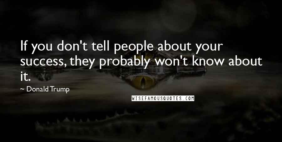 Donald Trump Quotes: If you don't tell people about your success, they probably won't know about it.
