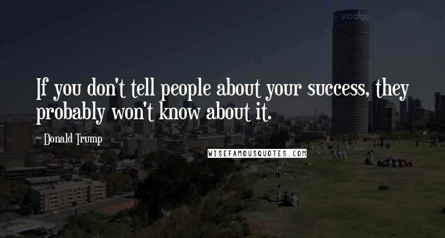 Donald Trump Quotes: If you don't tell people about your success, they probably won't know about it.