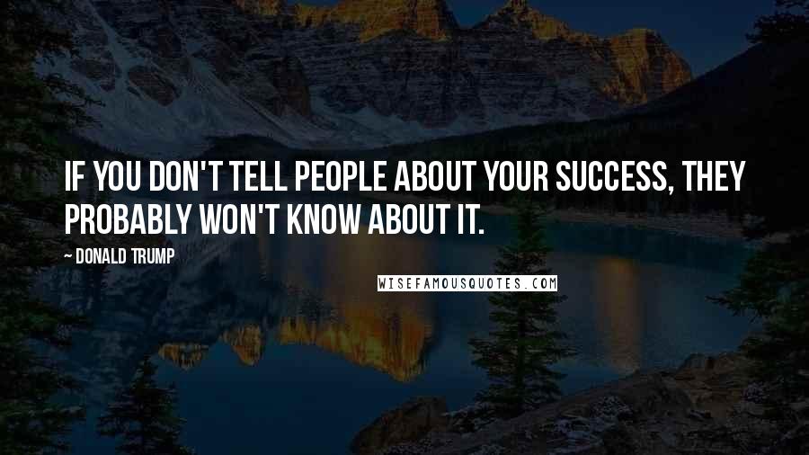 Donald Trump Quotes: If you don't tell people about your success, they probably won't know about it.