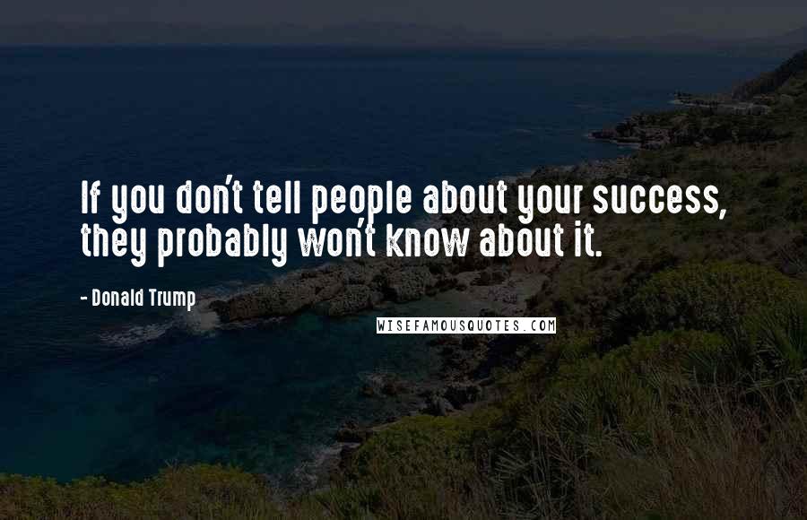 Donald Trump Quotes: If you don't tell people about your success, they probably won't know about it.