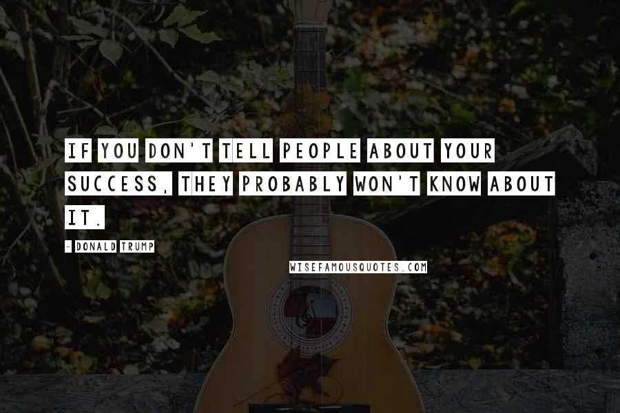 Donald Trump Quotes: If you don't tell people about your success, they probably won't know about it.