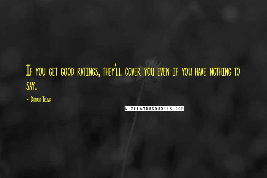 Donald Trump Quotes: If you get good ratings, they'll cover you even if you have nothing to say.