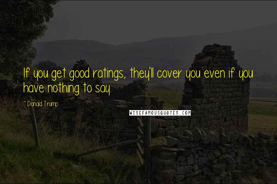 Donald Trump Quotes: If you get good ratings, they'll cover you even if you have nothing to say.