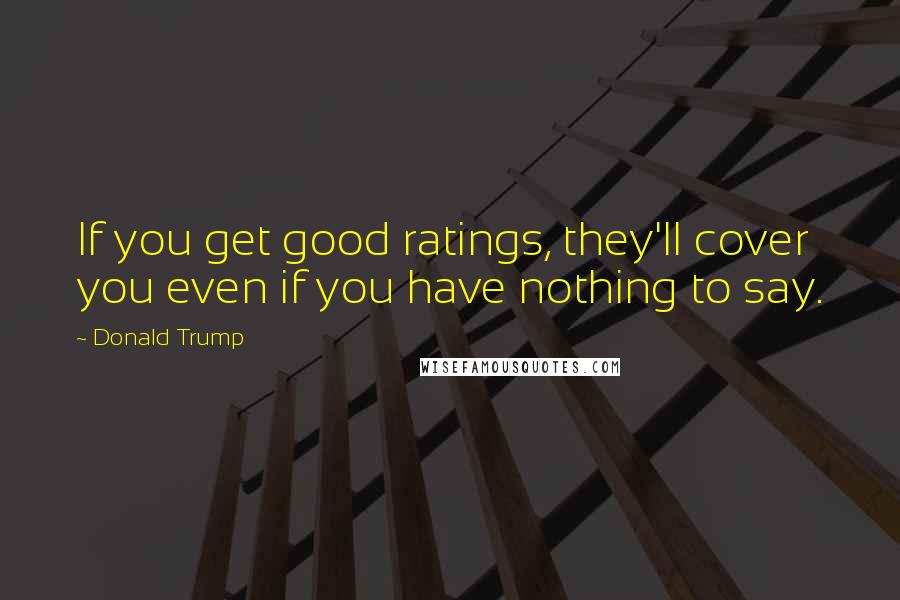 Donald Trump Quotes: If you get good ratings, they'll cover you even if you have nothing to say.