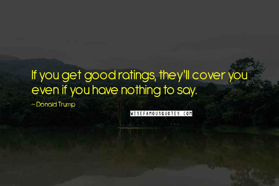 Donald Trump Quotes: If you get good ratings, they'll cover you even if you have nothing to say.