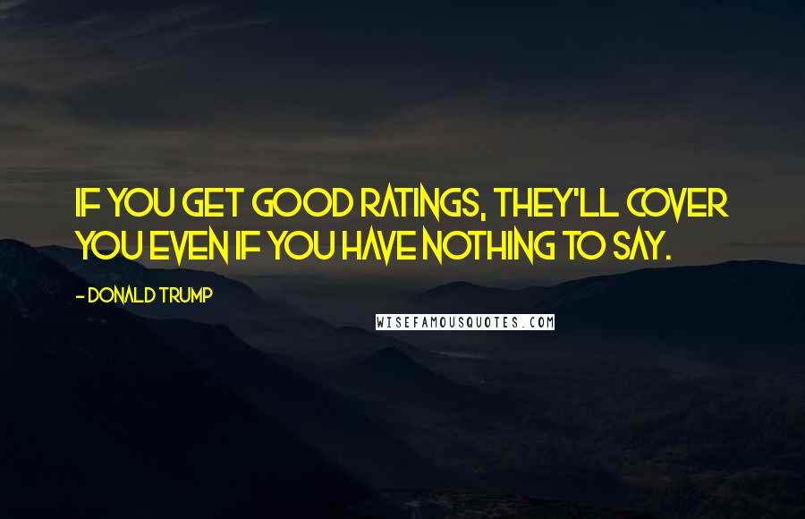 Donald Trump Quotes: If you get good ratings, they'll cover you even if you have nothing to say.