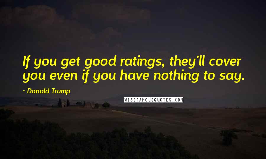 Donald Trump Quotes: If you get good ratings, they'll cover you even if you have nothing to say.