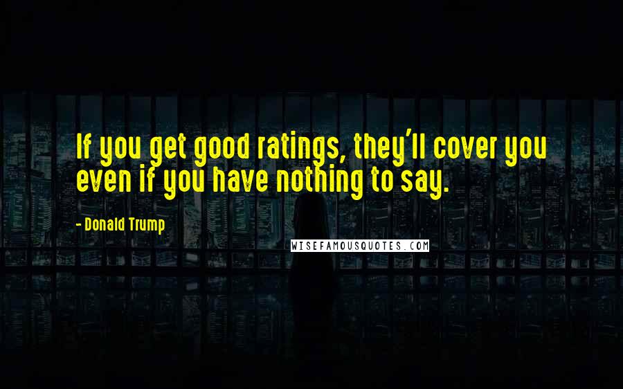 Donald Trump Quotes: If you get good ratings, they'll cover you even if you have nothing to say.