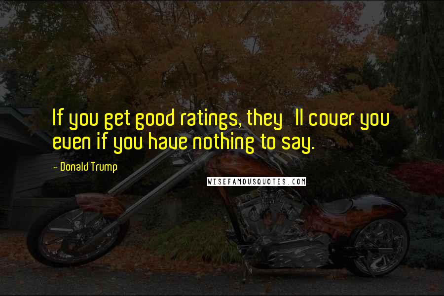 Donald Trump Quotes: If you get good ratings, they'll cover you even if you have nothing to say.