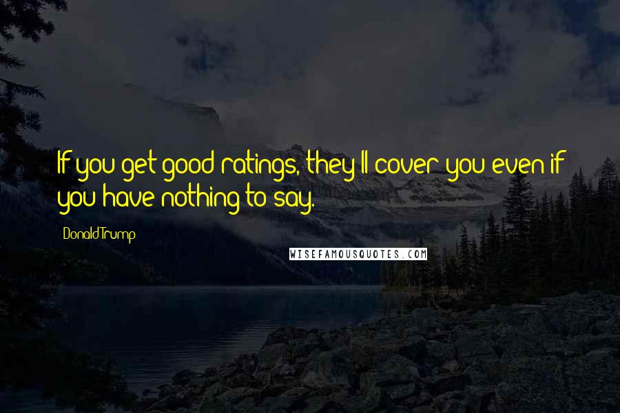 Donald Trump Quotes: If you get good ratings, they'll cover you even if you have nothing to say.