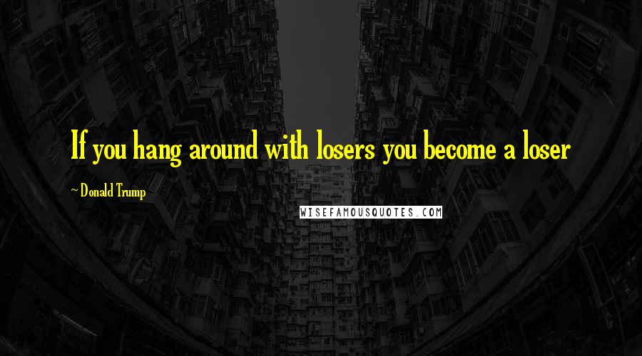 Donald Trump Quotes: If you hang around with losers you become a loser