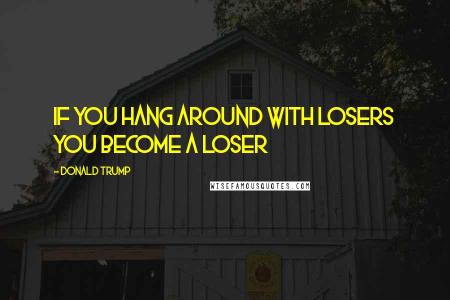 Donald Trump Quotes: If you hang around with losers you become a loser