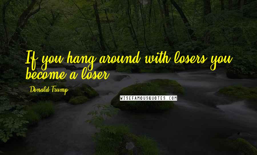Donald Trump Quotes: If you hang around with losers you become a loser