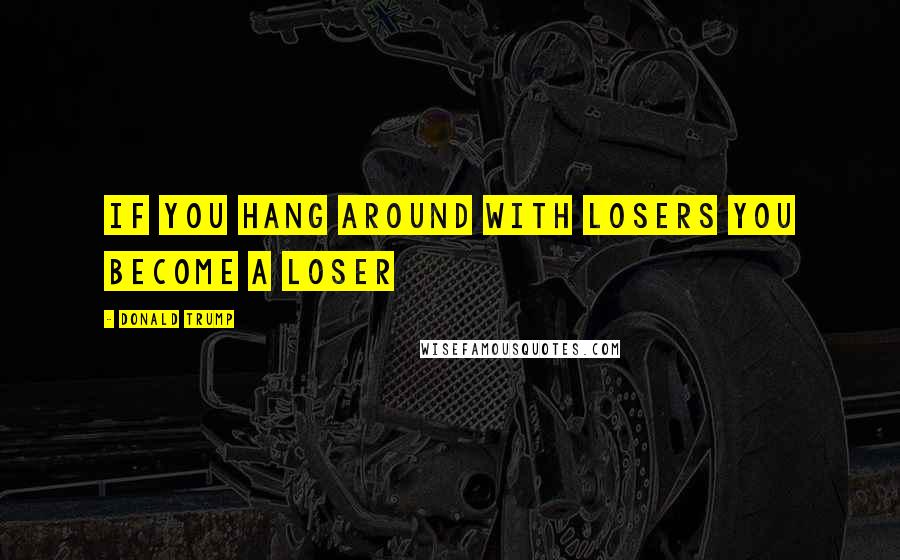Donald Trump Quotes: If you hang around with losers you become a loser