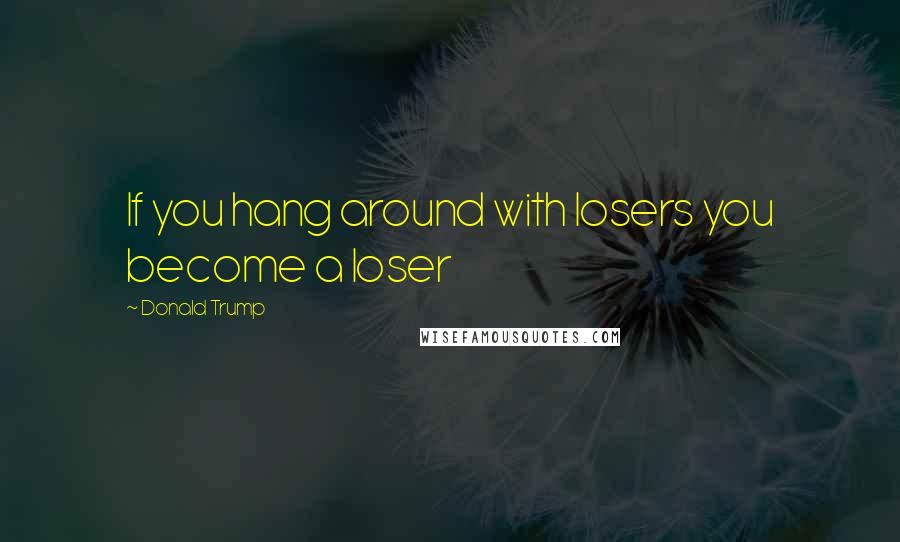 Donald Trump Quotes: If you hang around with losers you become a loser