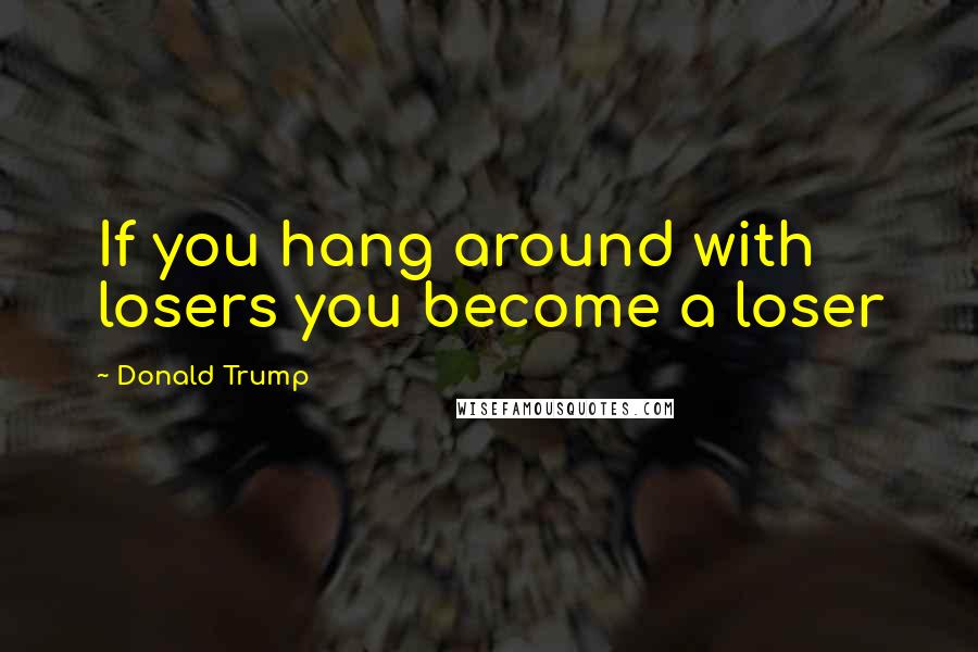 Donald Trump Quotes: If you hang around with losers you become a loser
