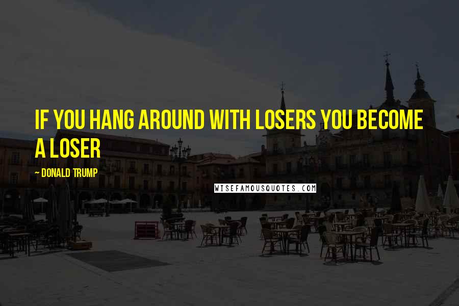 Donald Trump Quotes: If you hang around with losers you become a loser