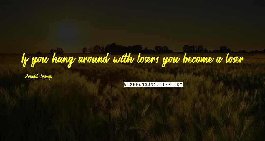 Donald Trump Quotes: If you hang around with losers you become a loser